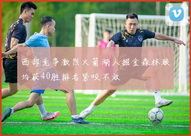 西部竞争激烈火箭湖人掘金森林狼均获40胜排名紧咬不放