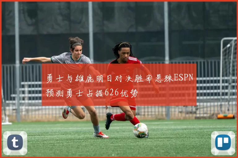 勇士与雄鹿明日对决胜率悬殊ESPN预测勇士占据626优势