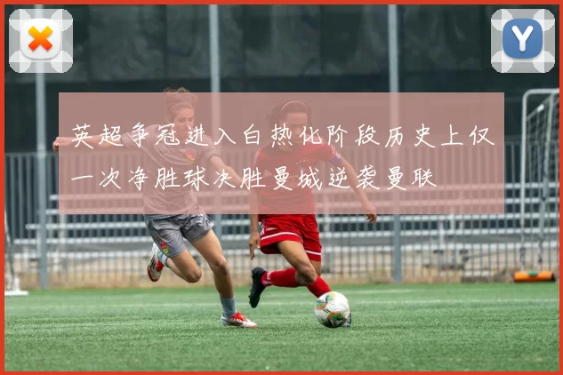 英超争冠进入白热化阶段历史上仅一次净胜球决胜曼城逆袭曼联