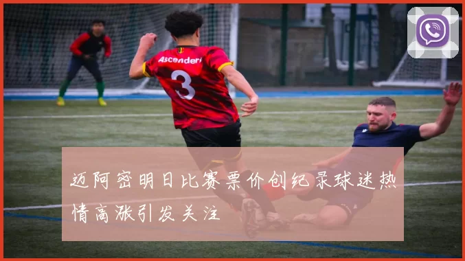 迈阿密明日比赛票价创纪录球迷热情高涨引发关注