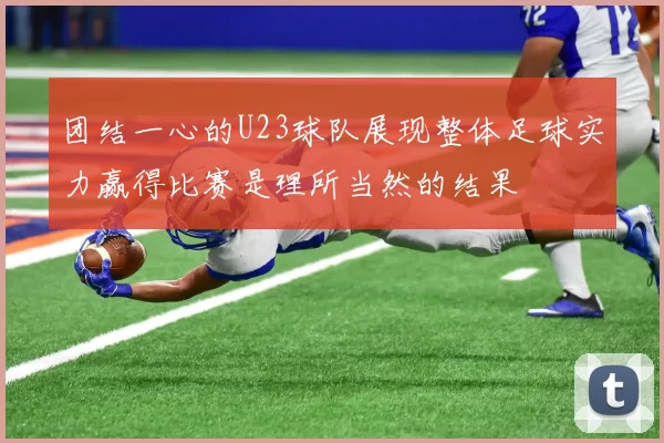 团结一心的U23球队展现整体足球实力赢得比赛是理所当然的结果