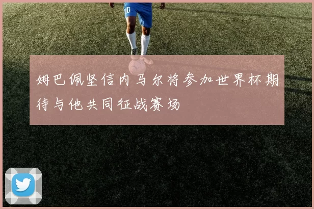 姆巴佩坚信内马尔将参加世界杯期待与他共同征战赛场