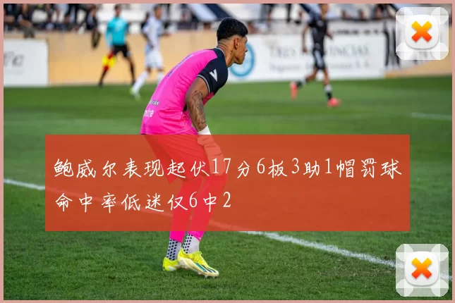 鲍威尔表现起伏17分6板3助1帽罚球命中率低迷仅6中2