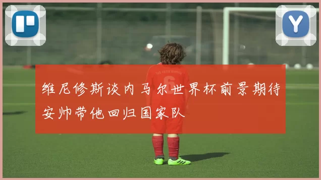 维尼修斯谈内马尔世界杯前景期待安帅带他回归国家队