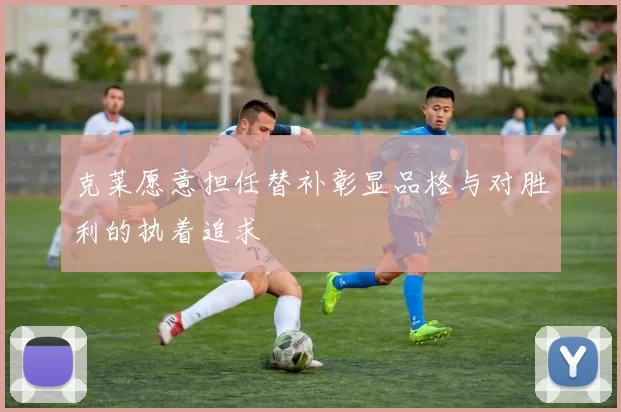 克莱愿意担任替补彰显品格与对胜利的执着追求