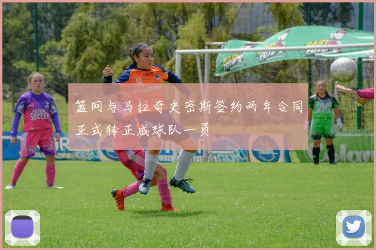 篮网与马拉奇史密斯签约两年合同正式转正成球队一员