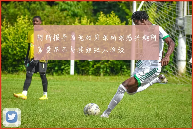 阿斯报导马竞对贝尔纳尔感兴趣阿莱曼尼已与其经纪人洽谈