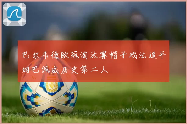 巴尔韦德欧冠淘汰赛帽子戏法追平姆巴佩成历史第二人