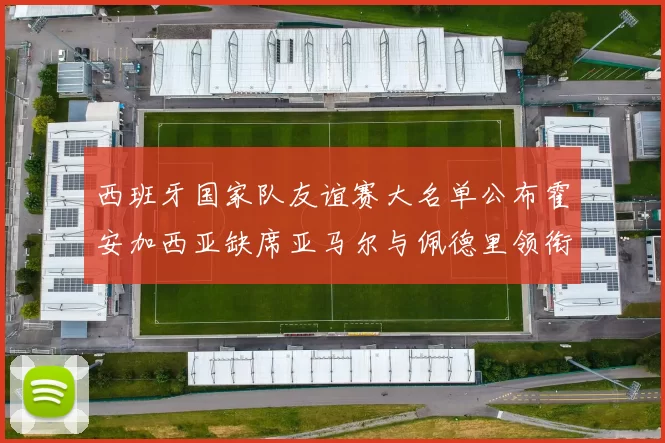 西班牙国家队友谊赛大名单公布霍安加西亚缺席亚马尔与佩德里领衔出战