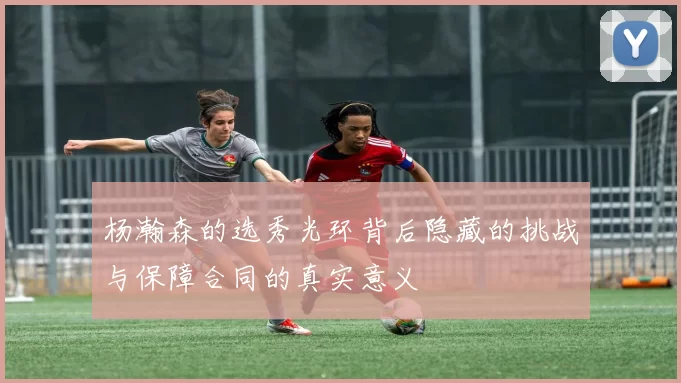 杨瀚森的选秀光环背后隐藏的挑战与保障合同的真实意义