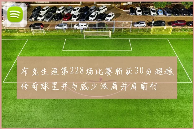 布克生涯第228场比赛斩获30分超越传奇球星并与威少浓眉并肩前行