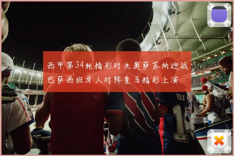 西甲第34轮精彩对决奥萨苏纳迎战巴萨西班牙人对阵皇马精彩上演