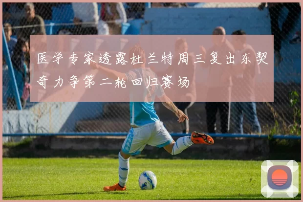 医学专家透露杜兰特周三复出东契奇力争第二轮回归赛场
