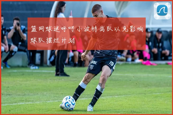 篮网球迷呼吁小波特离队以免影响球队摆烂计划