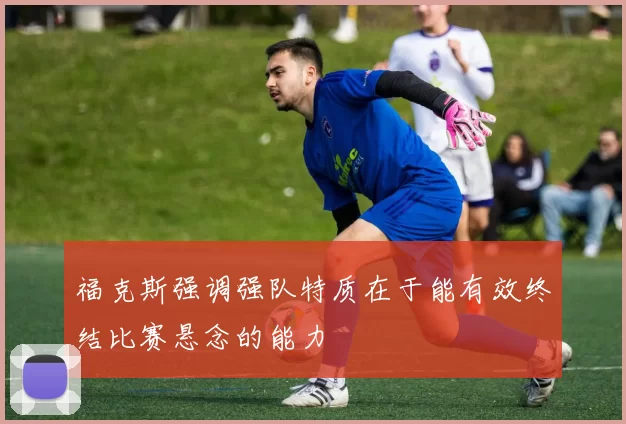 福克斯强调强队特质在于能有效终结比赛悬念的能力
