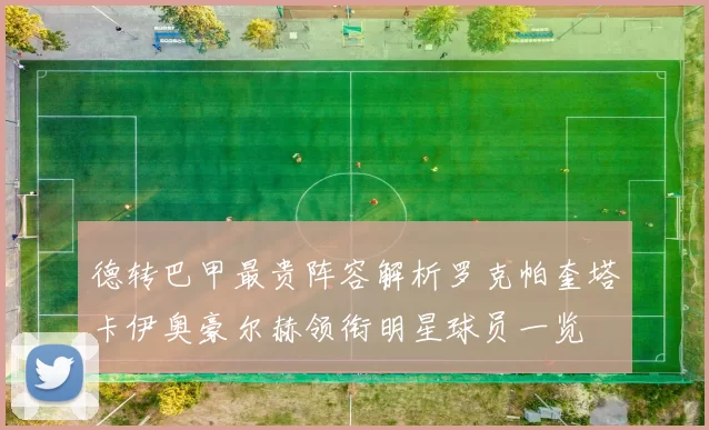 德转巴甲最贵阵容解析罗克帕奎塔卡伊奥豪尔赫领衔明星球员一览
