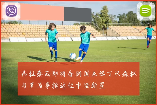 弗拉泰西即将告别国米诺丁汉森林与罗马争抢这位中场新星