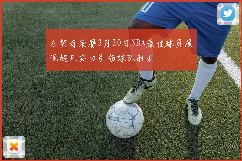 东契奇荣膺3月20日NBA最佳球员展现超凡实力引领球队胜利
