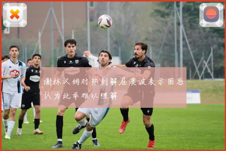 谢林汉姆对热刺解雇澳波表示困惑认为此举难以理解