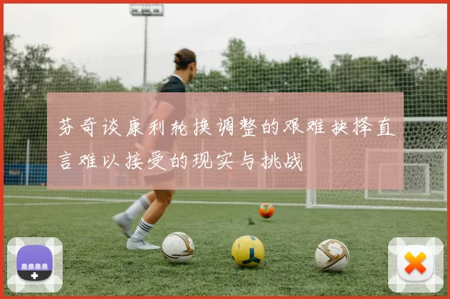 芬奇谈康利轮换调整的艰难抉择直言难以接受的现实与挑战