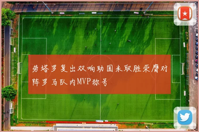 劳塔罗复出双响助国米取胜荣膺对阵罗马队内MVP称号