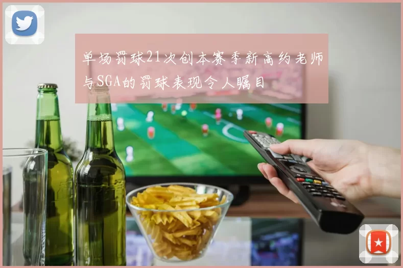 单场罚球21次创本赛季新高约老师与SGA的罚球表现令人瞩目