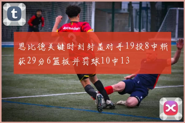 恩比德关键时刻封盖对手19投8中斩获29分6篮板并罚球10中13