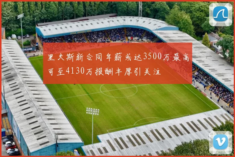 里夫斯新合同年薪或达3500万最高可至4130万报酬丰厚引关注