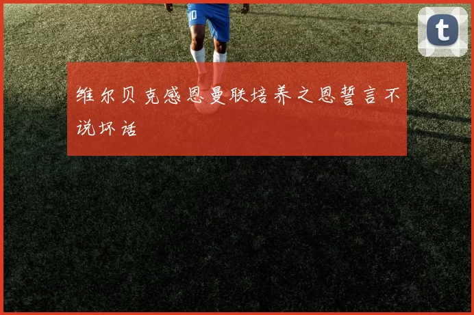 维尔贝克感恩曼联培养之恩誓言不说坏话