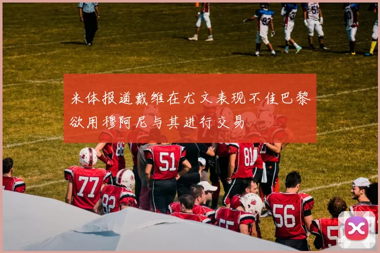 米体报道戴维在尤文表现不佳巴黎欲用穆阿尼与其进行交易