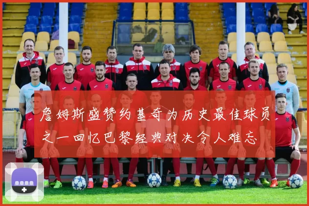 詹姆斯盛赞约基奇为历史最佳球员之一回忆巴黎经典对决令人难忘