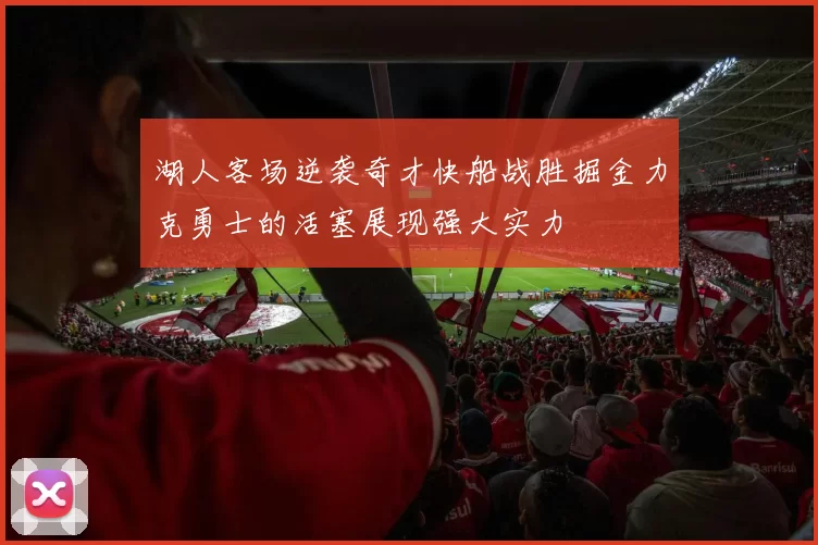 湖人客场逆袭奇才快船战胜掘金力克勇士的活塞展现强大实力