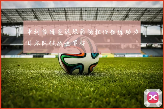 中村俊辅重返绿茵场担任教练助力日本队征战世界杯