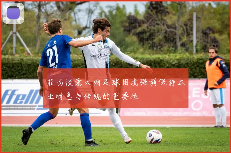 菲戈谈意大利足球困境强调保持本土特色与传统的重要性