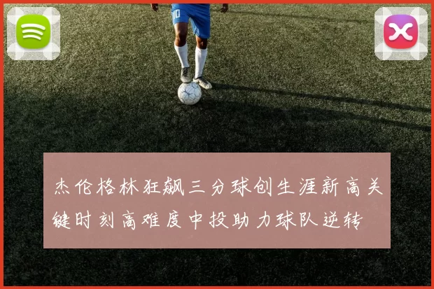 杰伦格林狂飙三分球创生涯新高关键时刻高难度中投助力球队逆转