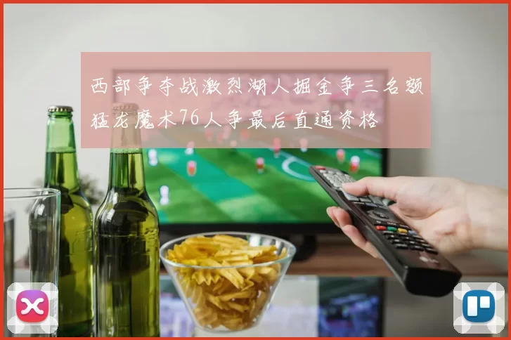 西部争夺战激烈湖人掘金争三名额猛龙魔术76人争最后直通资格
