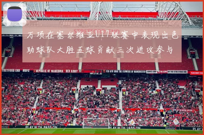 万项在塞尔维亚U17联赛中表现出色助球队大胜五球贡献三次进攻参与