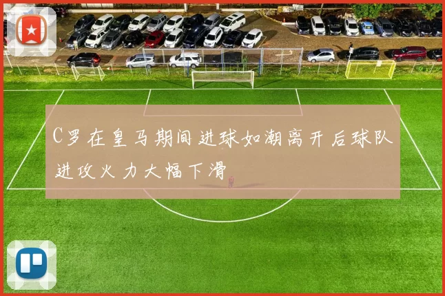 C罗在皇马期间进球如潮离开后球队进攻火力大幅下滑