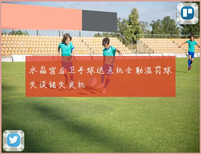 水晶宫后卫手球送点机会勒温罚球失误错失良机
