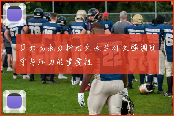 贝尔戈米分析尤文米兰对决强调防守与压力的重要性