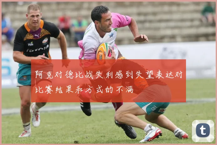 阿克对德比战失利感到失望表达对比赛结果和方式的不满