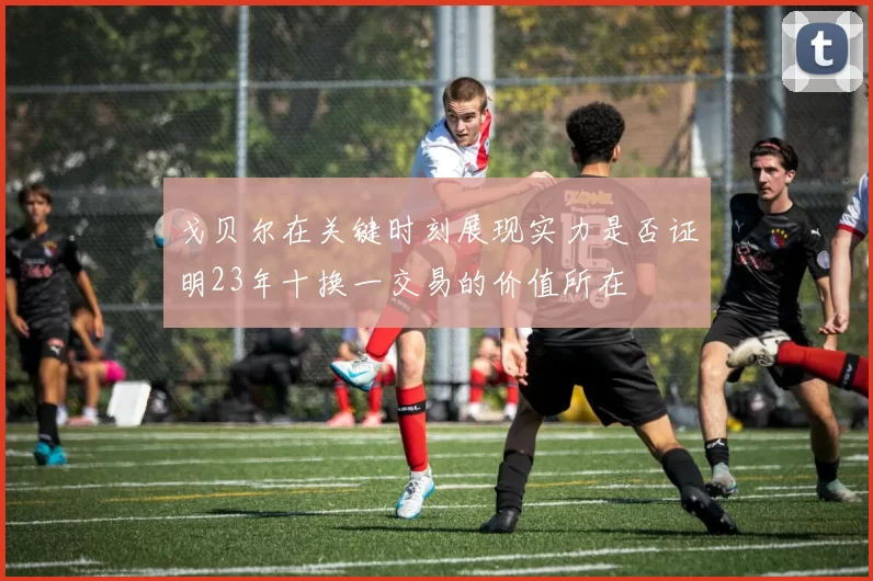 戈贝尔在关键时刻展现实力是否证明23年十换一交易的价值所在